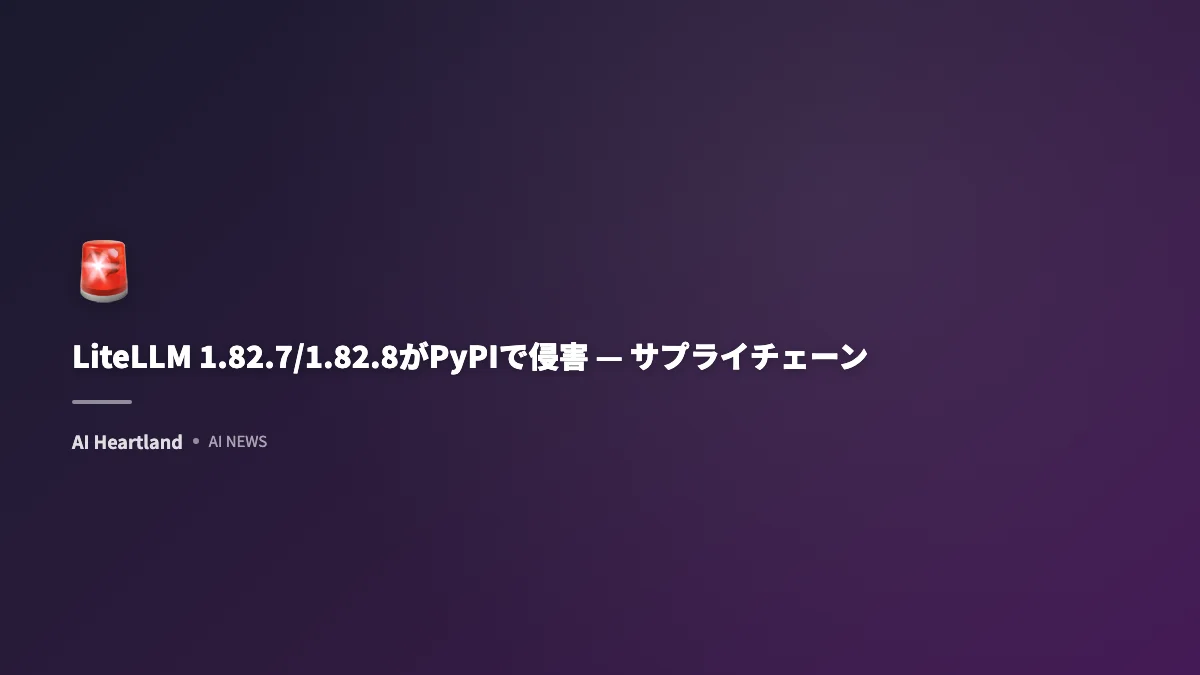 LiteLLM 1.82.7/1.82.8がPyPIで侵害 — サプライチェーン攻撃で緊急アップデート推奨