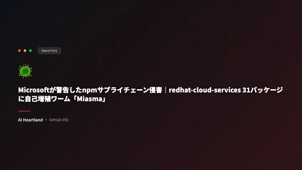 Microsoftが警告したnpmサプライチェーン侵害｜redhat-cloud-services 31パッケージに自己増殖ワーム「Miasma」 - AIツール日本語解説 | AI Heartland