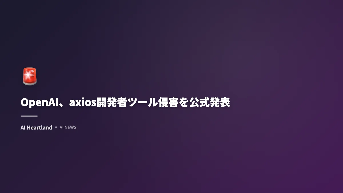 【速報】OpenAI、axios開発者ツール侵害を公式発表｜macOSアプリのコード署名フローが影響